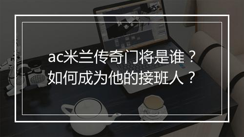 ac米兰传奇门将是谁？如何成为他的接班人？