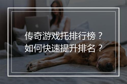 传奇游戏托排行榜？如何快速提升排名？