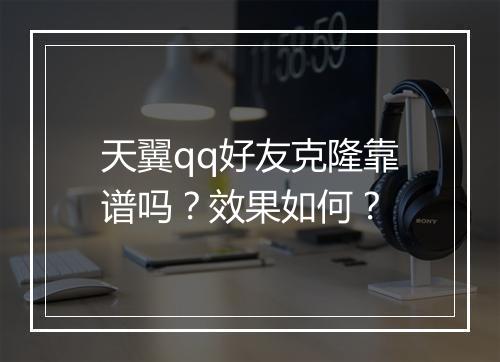 天翼qq好友克隆靠谱吗？效果如何？