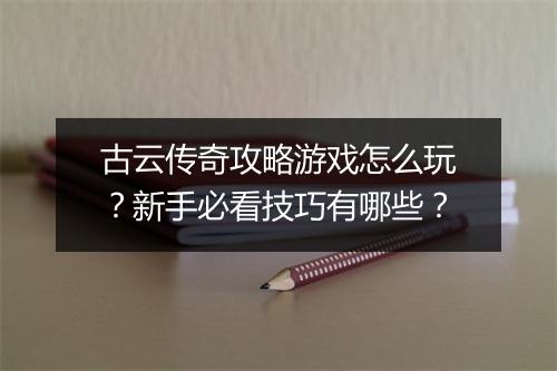 古云传奇攻略游戏怎么玩？新手必看技巧有哪些？