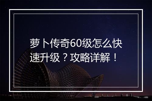 萝卜传奇60级怎么快速升级？攻略详解！