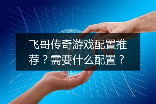飞哥传奇游戏配置推荐？需要什么配置？