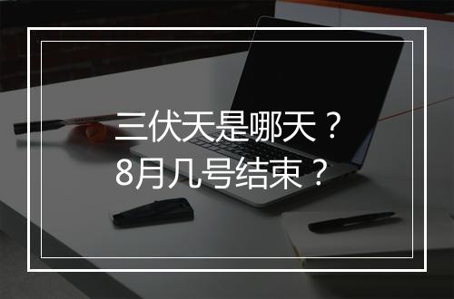 三伏天是哪天？8月几号结束？