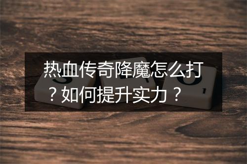 热血传奇降魔怎么打？如何提升实力？
