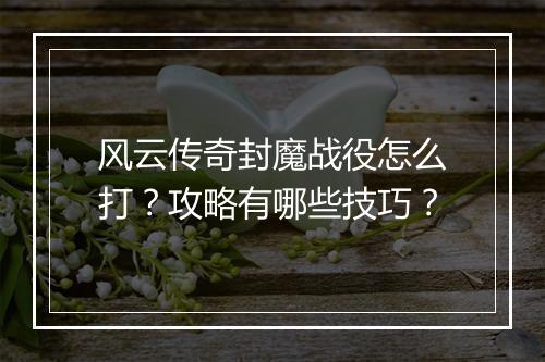 风云传奇封魔战役怎么打？攻略有哪些技巧？