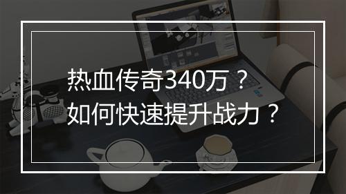 热血传奇340万？如何快速提升战力？