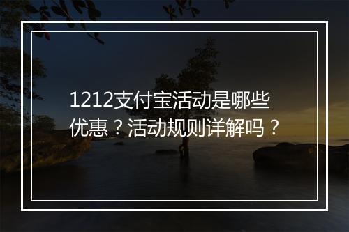 1212支付宝活动是哪些优惠？活动规则详解吗？