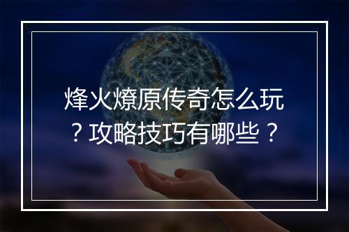 烽火燎原传奇怎么玩？攻略技巧有哪些？