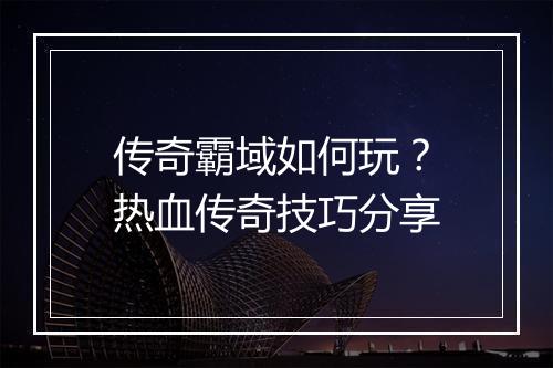 传奇霸域如何玩？热血传奇技巧分享
