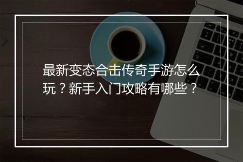 最新变态合击传奇手游怎么玩？新手入门攻略有哪些？