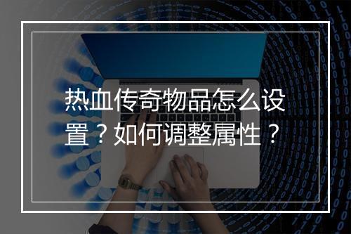 热血传奇物品怎么设置？如何调整属性？