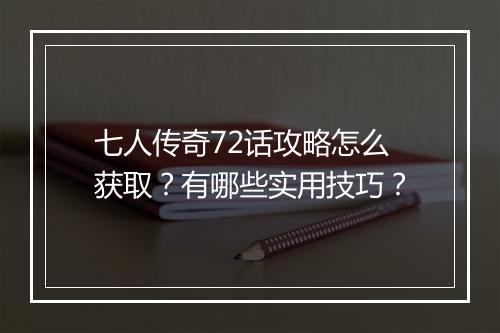 七人传奇72话攻略怎么获取？有哪些实用技巧？