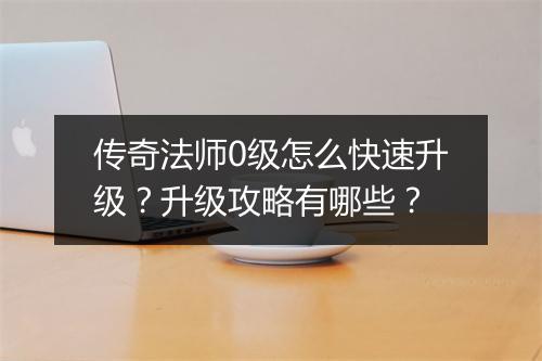 传奇法师0级怎么快速升级？升级攻略有哪些？