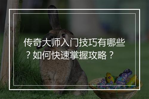 传奇大师入门技巧有哪些？如何快速掌握攻略？