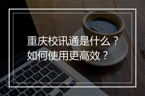 重庆校讯通是什么？如何使用更高效？