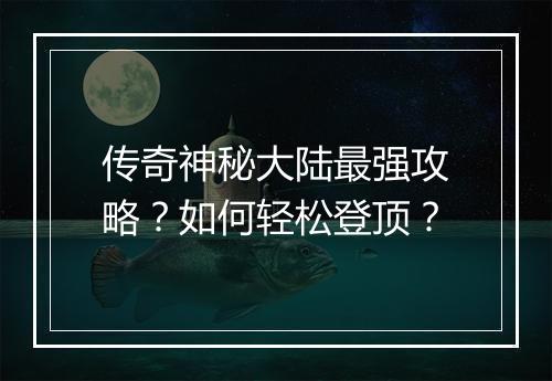 传奇神秘大陆最强攻略？如何轻松登顶？