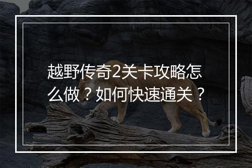 越野传奇2关卡攻略怎么做？如何快速通关？