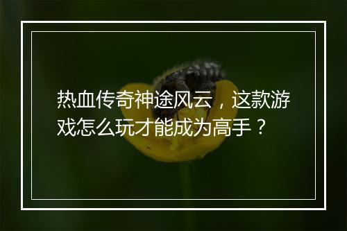 热血传奇神途风云，这款游戏怎么玩才能成为高手？