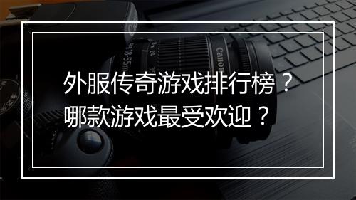外服传奇游戏排行榜？哪款游戏最受欢迎？