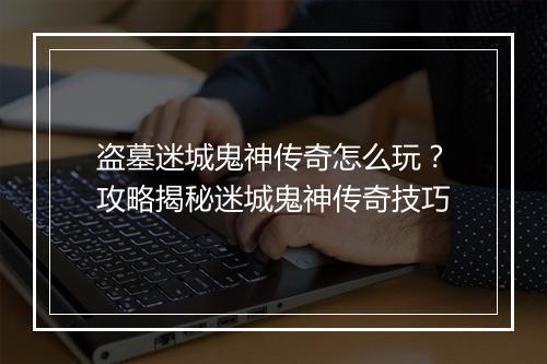盗墓迷城鬼神传奇怎么玩？攻略揭秘迷城鬼神传奇技巧