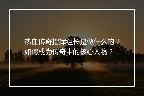 热血传奇指挥组长是做什么的？如何成为传奇中的核心人物？