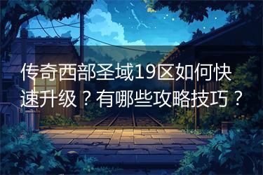 传奇西部圣域19区如何快速升级？有哪些攻略技巧？
