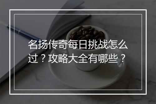 名扬传奇每日挑战怎么过？攻略大全有哪些？