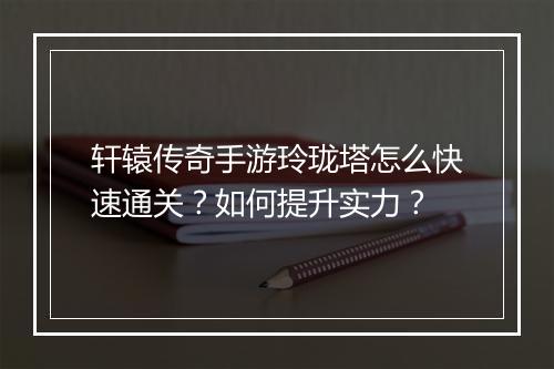 轩辕传奇手游玲珑塔怎么快速通关？如何提升实力？