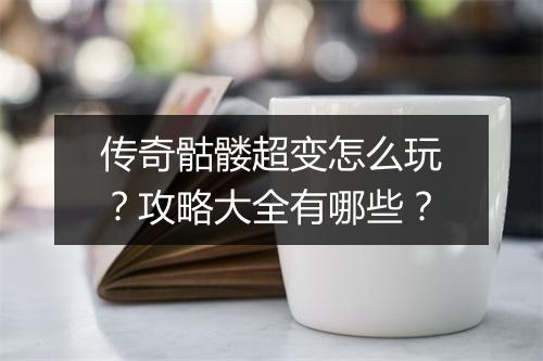 传奇骷髅超变怎么玩？攻略大全有哪些？