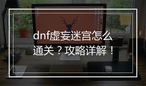 dnf虚妄迷宫怎么通关？攻略详解！