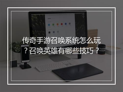 传奇手游召唤系统怎么玩？召唤英雄有哪些技巧？