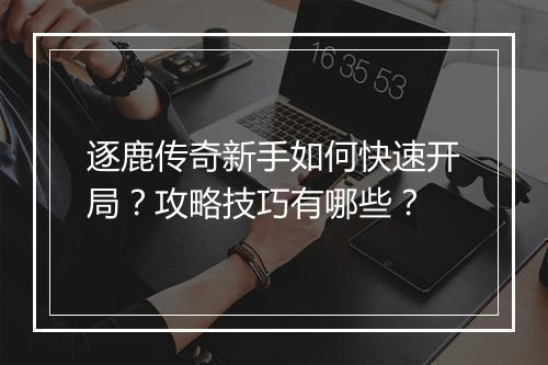 逐鹿传奇新手如何快速开局？攻略技巧有哪些？