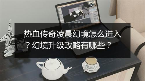 热血传奇凌晨幻境怎么进入？幻境升级攻略有哪些？