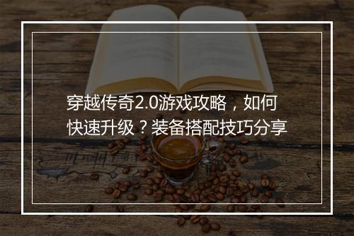 穿越传奇2.0游戏攻略，如何快速升级？装备搭配技巧分享