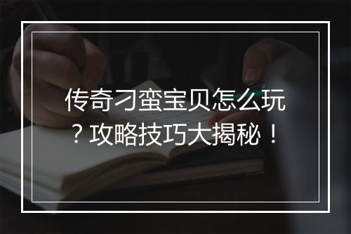 传奇刁蛮宝贝怎么玩？攻略技巧大揭秘！