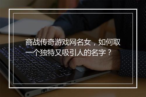 商战传奇游戏网名女，如何取一个独特又吸引人的名字？