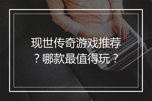 现世传奇游戏推荐？哪款最值得玩？