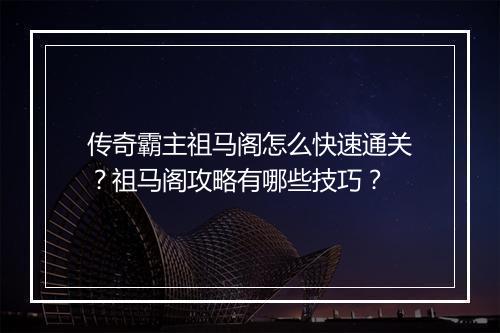 传奇霸主祖马阁怎么快速通关？祖马阁攻略有哪些技巧？