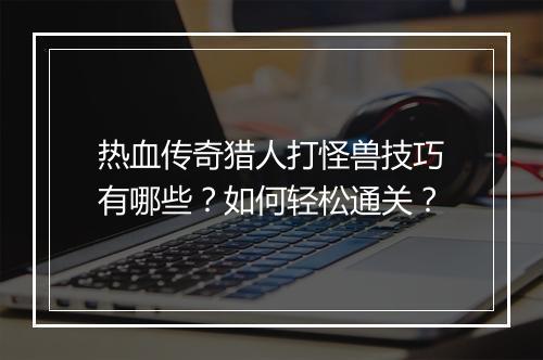 热血传奇猎人打怪兽技巧有哪些？如何轻松通关？