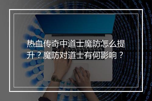 热血传奇中道士魔防怎么提升？魔防对道士有何影响？
