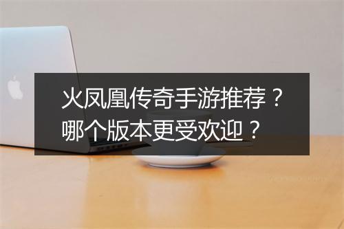 火凤凰传奇手游推荐？哪个版本更受欢迎？