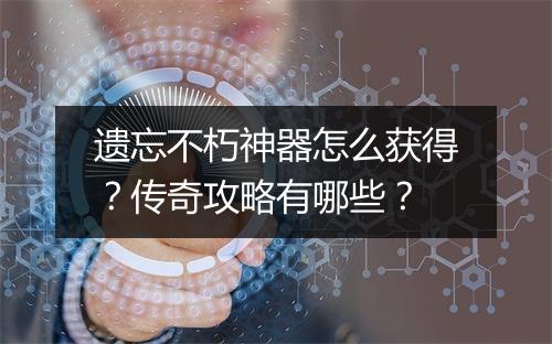 遗忘不朽神器怎么获得？传奇攻略有哪些？