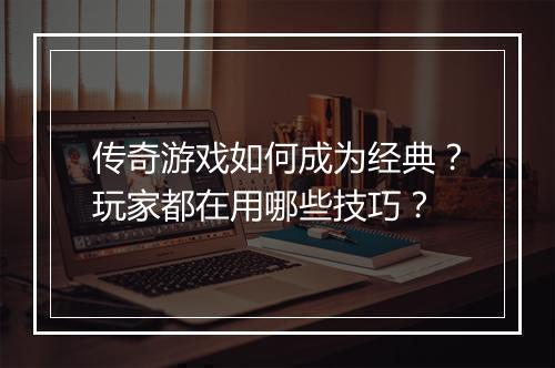 传奇游戏如何成为经典？玩家都在用哪些技巧？