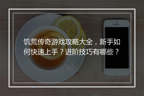 饥荒传奇游戏攻略大全，新手如何快速上手？进阶技巧有哪些？