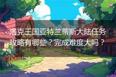 洛克王国亚特兰蒂斯大陆任务攻略有哪些？完成难度大吗？