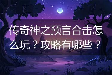 传奇神之预言合击怎么玩？攻略有哪些？