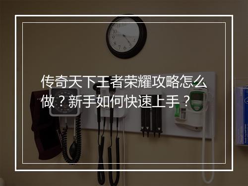 传奇天下王者荣耀攻略怎么做？新手如何快速上手？