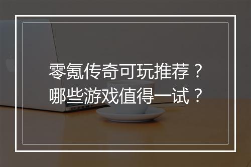 零氪传奇可玩推荐？哪些游戏值得一试？