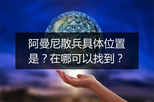 阿曼尼散兵具体位置是？在哪可以找到？