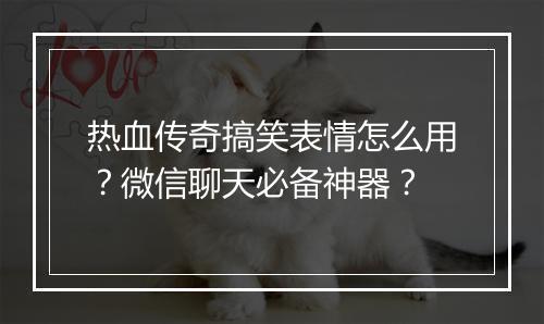 热血传奇搞笑表情怎么用？微信聊天必备神器？